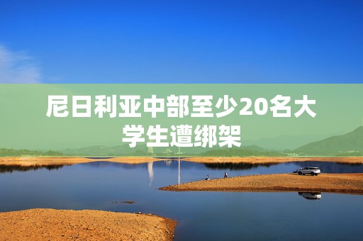 尼日利亚中部至少20名大学生遭绑架  第1张