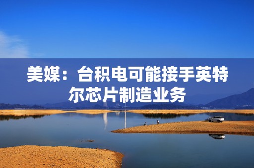 美媒：台积电可能接手英特尔芯片制造业务