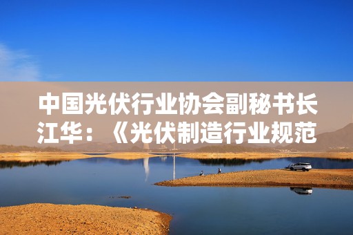 中国光伏行业协会副秘书长江华：《光伏制造行业规范条件（2024年本）》正式版本在电池效率指标等方面可能不会有太大变化  第1张