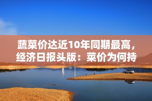 蔬菜价达近10年同期最高，经济日报头版：菜价为何持续上涨