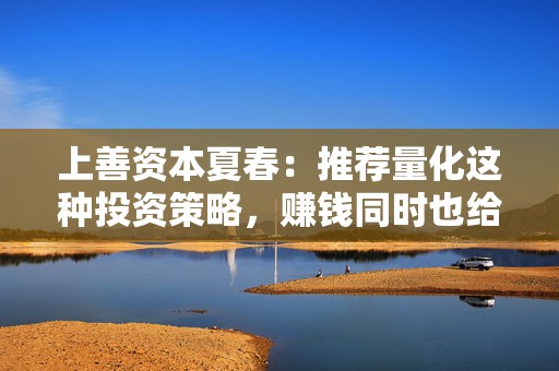 上善资本夏春：推荐量化这种投资策略，赚钱同时也给市场提供很多流动性  第1张