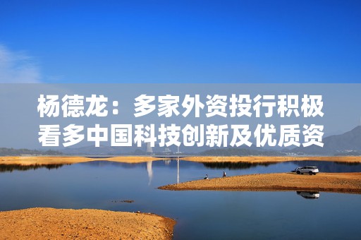 杨德龙：多家外资投行积极看多中国科技创新及优质资产 A股和港股迎来牛市第二波行情  第1张