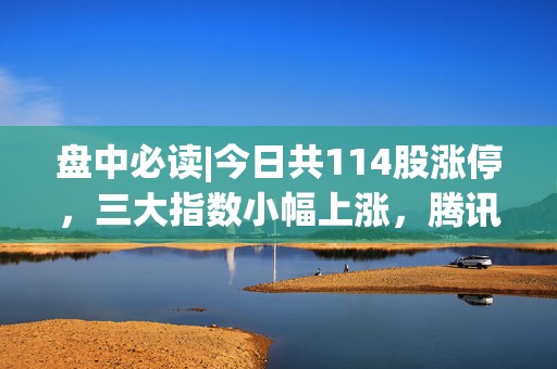 盘中必读|今日共114股涨停，三大指数小幅上涨，腾讯概念、机器人板块集体走高