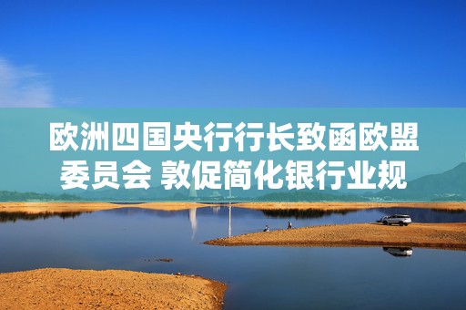 欧洲四国央行行长致函欧盟委员会 敦促简化银行业规则  第1张