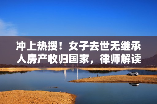 冲上热搜！女子去世无继承人房产收归国家，律师解读  第1张