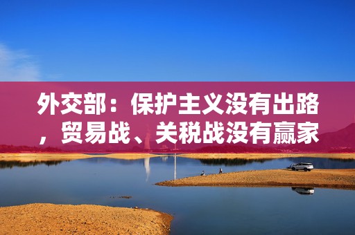 外交部：保护主义没有出路，贸易战、关税战没有赢家  第1张
