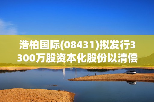 浩柏国际(08431)拟发行3300万股资本化股份以清偿部分债务