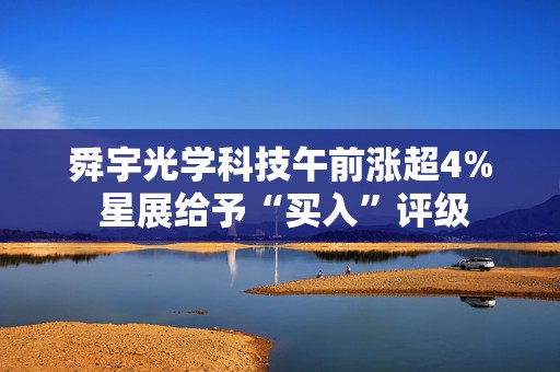 舜宇光学科技午前涨超4% 星展给予“买入”评级