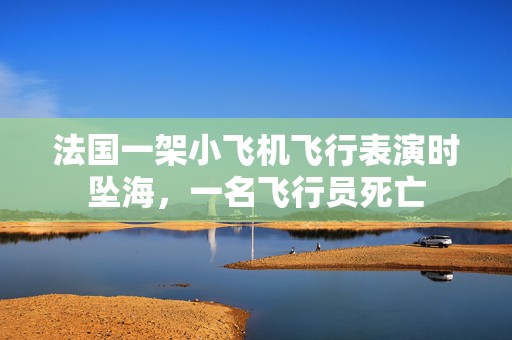 法国一架小飞机飞行表演时坠海，一名飞行员死亡  第1张