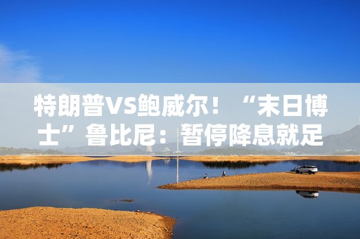 特朗普VS鲍威尔！“末日博士”鲁比尼：暂停降息就足以让二人开战  第1张