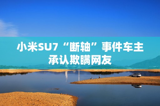 小米SU7“断轴”事件车主承认欺瞒网友