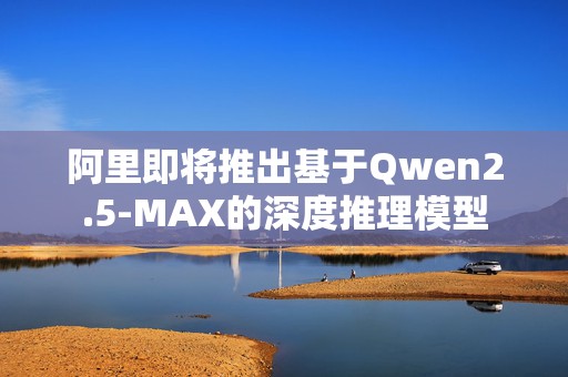 阿里即将推出基于Qwen2.5-MAX的深度推理模型  第1张