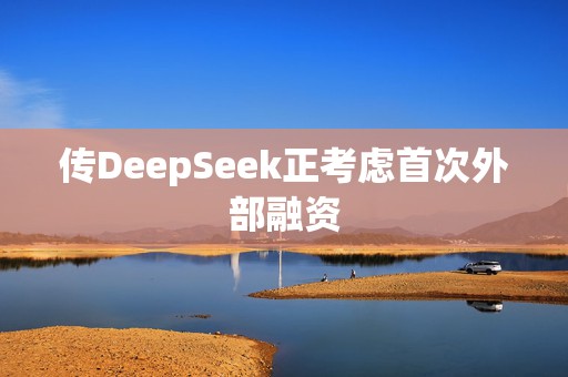 传DeepSeek正考虑首次外部融资