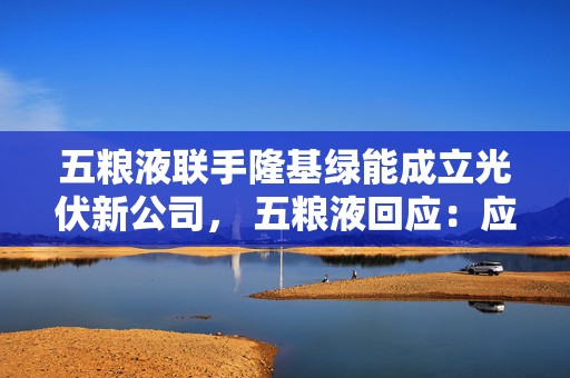 五粮液联手隆基绿能成立光伏新公司， 五粮液回应：应是控股股东行为