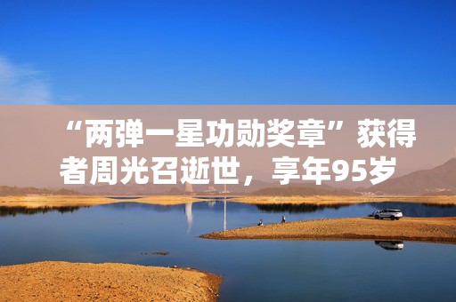 “两弹一星功勋奖章”获得者周光召逝世，享年95岁