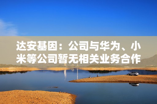 达安基因：公司与华为、小米等公司暂无相关业务合作  第1张
