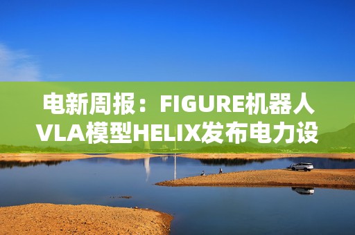 电新周报：FIGURE机器人VLA模型HELIX发布电力设备与新能源  第1张