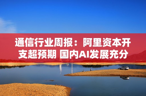 通信行业周报：阿里资本开支超预期 国内AI发展充分带动算力基础设施板块  第1张