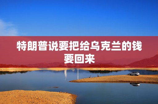 特朗普说要把给乌克兰的钱要回来  第1张