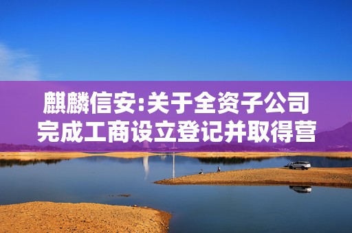 麒麟信安:关于全资子公司完成工商设立登记并取得营业执照的公告  第1张