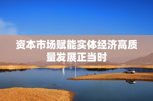 资本市场赋能实体经济高质量发展正当时