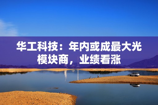 华工科技：年内或成最大光模块商，业绩看涨  第1张
