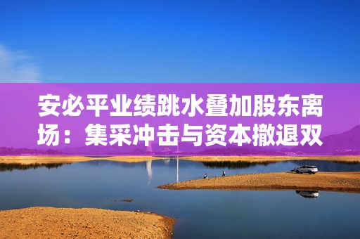 安必平业绩跳水叠加股东离场：集采冲击与资本撤退双重压力待解  第1张