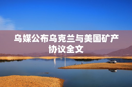 乌媒公布乌克兰与美国矿产协议全文  第1张