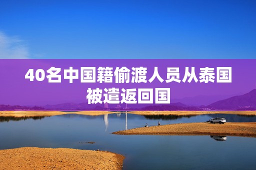 40名中国籍偷渡人员从泰国被遣返回国  第1张