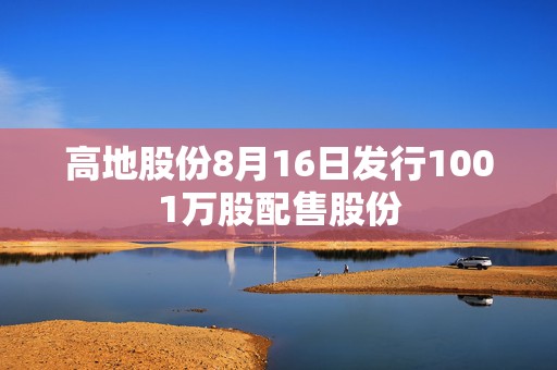 高地股份8月16日发行1001万股配售股份