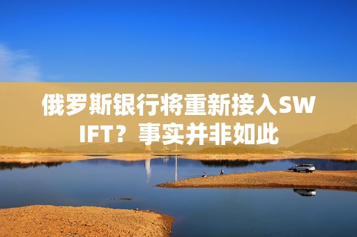 俄罗斯银行将重新接入SWIFT？事实并非如此  第1张