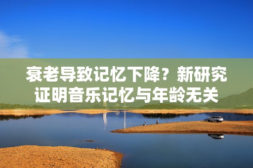 衰老导致记忆下降？新研究证明音乐记忆与年龄无关  第1张