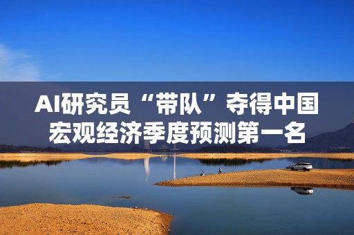 AI研究员“带队”夺得中国宏观经济季度预测第一名  第1张