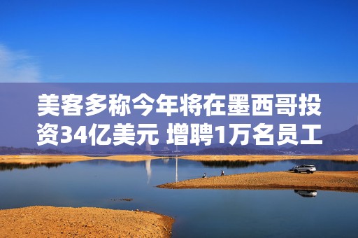 美客多称今年将在墨西哥投资34亿美元 增聘1万名员工  第1张