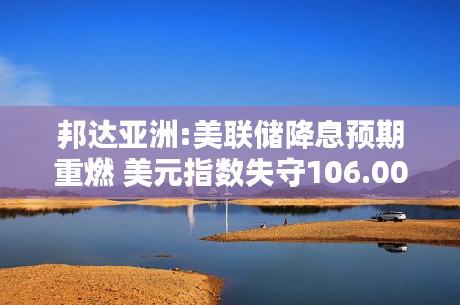 邦达亚洲:美联储降息预期重燃 美元指数失守106.00关口