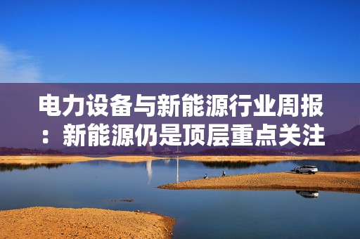 电力设备与新能源行业周报：新能源仍是顶层重点关注方向 国网输变电设备招标开门红  第1张