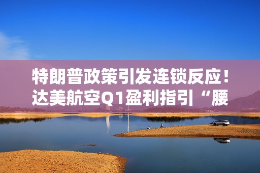 特朗普政策引发连锁反应！达美航空Q1盈利指引“腰斩”，带崩美股航空板块