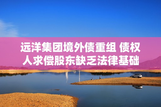 远洋集团境外债重组 债权人求偿股东缺乏法律基础