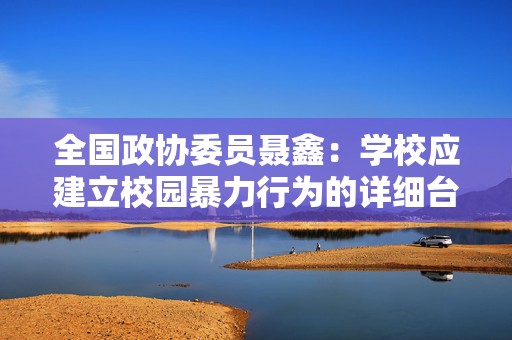 全国政协委员聂鑫：学校应建立校园暴力行为的详细台账