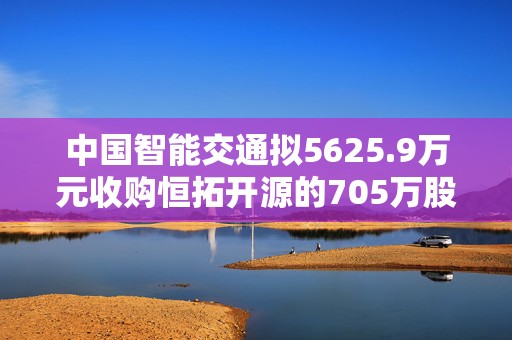 中国智能交通拟5625.9万元收购恒拓开源的705万股股份  第1张