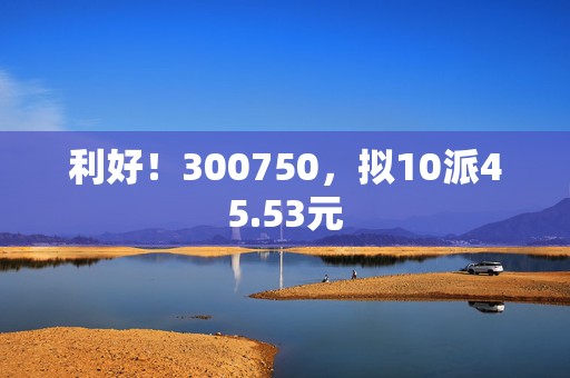利好！300750，拟10派45.53元  第1张