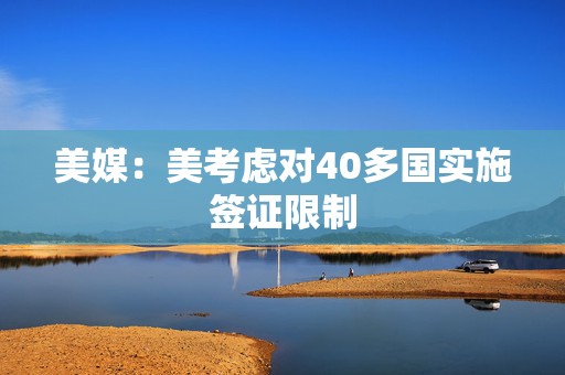 美媒：美考虑对40多国实施签证限制  第1张