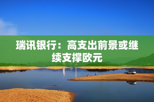 瑞讯银行：高支出前景或继续支撑欧元