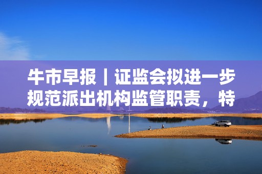牛市早报｜证监会拟进一步规范派出机构监管职责，特朗普与普京通话  第1张