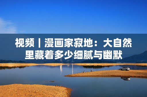 视频｜漫画家寂地：大自然里藏着多少细腻与幽默