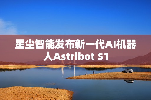 星尘智能发布新一代AI机器人Astribot S1  第1张