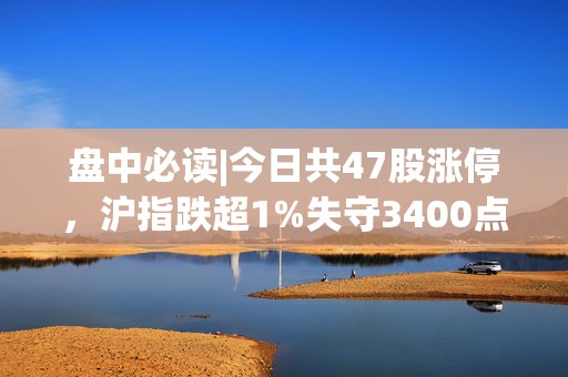 盘中必读|今日共47股涨停，沪指跌超1%失守3400点，深海科技概念逆势大涨  第1张