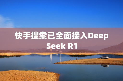 快手搜索已全面接入DeepSeek R1  第1张