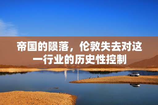 帝国的陨落，伦敦失去对这一行业的历史性控制