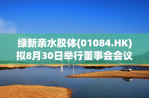绿新亲水胶体(01084.HK)拟8月30日举行董事会会议审批中期业绩